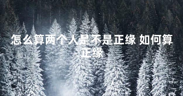 怎么算两个人是不是正缘 如何算正缘